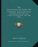 The Croonian Lectures On Cerebral Localization: Delivered Before The Royal College Of Physicians, June, 1800 (1890)