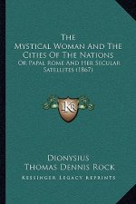 The Mystical Woman And The Cities Of The Nations: Or Papal Rome And Her Secular Satellites (1867)
