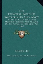 The Principal Baths Of Switzerland And Savoy: With Notices Of Some Swiss Mountain Resorts, And Remarks On The Action Of Mountain Air (1865)