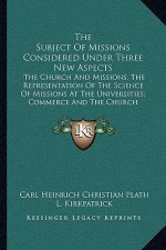 The Subject Of Missions Considered Under Three New Aspects: The Church And Missions; The Representation Of The Science Of Missions At The Universities