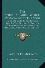 The Spiritual Guide Which Disentangles The Soul: And Brings It By The Inward Way To The Getting Of Perfect Contemplation, And The Rich Treasure Of Int