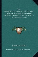 The Pronunciation Of The English Language Vindicated From Imputed Anomaly And Caprice: In Two Parts (1799)