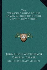 The Stranger's Guide To The Roman Antiquities Of The City Of Treves (1839)