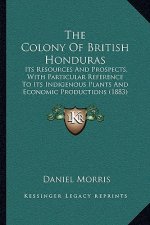 The Colony Of British Honduras: Its Resources And Prospects, With Particular Reference To Its Indigenous Plants And Economic Productions (1883)
