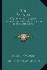 The Earnest Communicant: A Course Of Preparation For The Lord's Supper (1898)