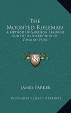 The Mounted Rifleman: A Method Of Garrison Training And Field Instruction Of Cavalry (1916)