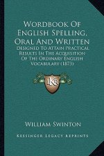Wordbook of English Spelling, Oral and Written: Designed to Attain Practical Results in the Acquisition of the Ordinary English Vocabulary (1873)