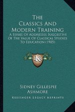The Classics and Modern Training: A Series of Addresses Suggestive of the Value of Classical Studies to Education (1905)