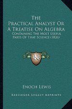 The Practical Analyst or a Treatise on Algebra: Containing the Most Useful Parts of That Science (1826)