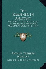 The Examiner in Anatomy: A Course of Instruction in the Method of Answering Anatomical Questions (1877)