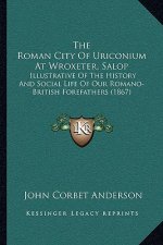 The Roman City of Uriconium at Wroxeter, Salop: Illustrative of the History and Social Life of Our Romano-British Forefathers (1867)