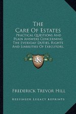 The Care of Estates: Practical Questions and Plain Answers Concerning the Everyday Duties, Rights and Liabilities of Executors, Administrat