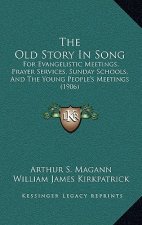 The Old Story in Song: For Evangelistic Meetings, Prayer Services, Sunday Schools, and the Young People's Meetings (1906)