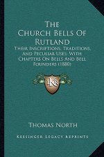 The Church Bells of Rutland: Their Inscriptions, Traditions, and Peculiar Uses; With Chapters on Bells and Bell Founders (1880)