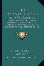 The Claims of the Bible and of Science: Correspondence Between a Layman and F. D. Maurice on Some Questions Arising Out of the Controversy Respecting