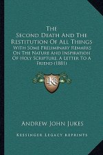 The Second Death and the Restitution of All Things: With Some Preliminary Remarks on the Nature and Inspiration of Holy Scripture, a Letter to a Frien