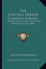 The Chicago Herald Cooking School: A Professional Cook's Book for Household Use (1882)