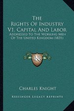 The Rights Of Industry V1, Capital And Labor: Addressed To The Working Men Of The United Kingdom (1831)