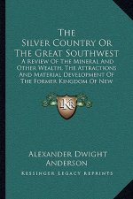 The Silver Country or the Great Southwest: A Review of the Mineral and Other Wealth, the Attractions and Material Development of the Former Kingdom of