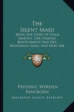 The Silent Maid: Being The Story Of Stille Maegth, Her Strange Bewitchment And Her Wondrous Song, And How She Came To Love A Mortal Man