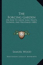 The Forcing Garden: Or How to Grow Early Fruits, Flowers, and Vegetables (1881)