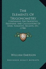 The Elements of Trigonometry: Containing the Properties, Relations, and Calculations of Sines, Tangents, Secants, Etc. (1788)