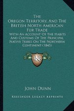 The Oregon Territory, and the British North American Fur Trade: With an Account of the Habits and Customs of the Principal Native Tribes on the Northe