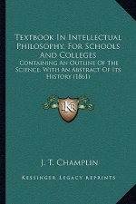 Textbook In Intellectual Philosophy, For Schools And Colleges: Containing An Outline Of The Science, With An Abstract Of Its History (1861)