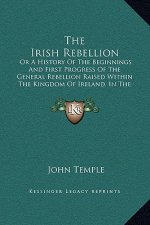 The Irish Rebellion: Or A History Of The Beginnings And First Progress Of The General Rebellion Raised Within The Kingdom Of Ireland, In Th