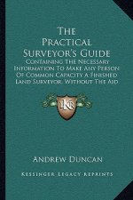 The Practical Surveyor's Guide: Containing The Necessary Information To Make Any Person Of Common Capacity A Finished Land Surveyor, Without The Aid O