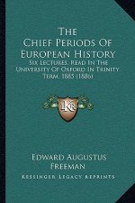 The Chief Periods Of European History: Six Lectures, Read In The University Of Oxford In Trinity Term, 1885 (1886)