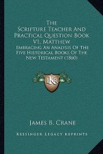 The Scripture Teacher And Practical Question Book V1, Matthew: Embracing An Analysis Of The Five Historical Books Of The New Testament (1860)