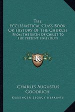 The Ecclesiastical Class Book Or History Of The Church: From The Birth Of Christ To The Present Time (1839)