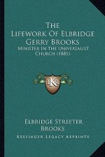 The Lifework Of Elbridge Gerry Brooks: Minister In The Universalist Church (1881)