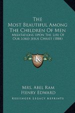 The Most Beautiful Among The Children Of Men: Meditations Upon The Life Of Our Lord Jesus Christ (1884)