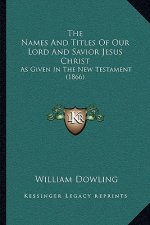 The Names And Titles Of Our Lord And Savior Jesus Christ: As Given In The New Testament (1866)