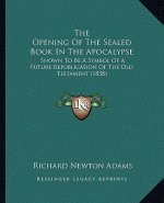 The Opening Of The Sealed Book In The Apocalypse: Shown To Be A Symbol Of A Future Republication Of The Old Testament (1838)