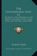 The Unchanging East V1: Or Travels And Troubles In The Orient, Including Tunis, Egypt, Syria, And The Holy Land (1899)