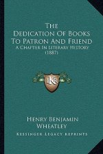 The Dedication Of Books To Patron And Friend: A Chapter In Literary History (1887)