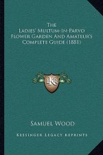 The Ladies' Multum-In-Parvo Flower Garden And Amateur's Complete Guide (1881)