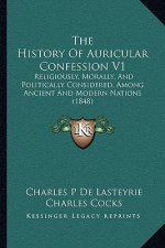 The History Of Auricular Confession V1: Religiously, Morally, And Politically Considered, Among Ancient And Modern Nations (1848)