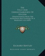 The Folly And Unreasonableness Of Atheism: Demonstrated From The Advantage And Pleasure Of A Religious Life (1699)
