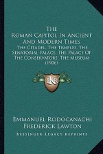 The Roman Capitol In Ancient And Modern Times: The Citadel, The Temples, The Senatorial Palace, The Palace Of The Conservators, The Museum (1906)