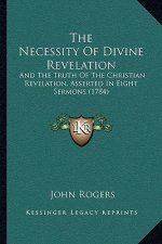 The Necessity Of Divine Revelation: And The Truth Of The Christian Revelation, Asserted In Eight Sermons (1784)