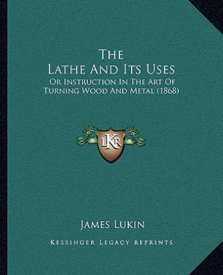 The Lathe And Its Uses: Or Instruction In The Art Of Turning Wood And Metal (1868)