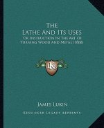 The Lathe And Its Uses: Or Instruction In The Art Of Turning Wood And Metal (1868)