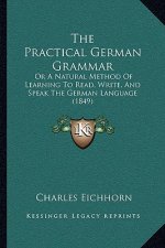 The Practical German Grammar: Or A Natural Method Of Learning To Read, Write, And Speak The German Language (1849)