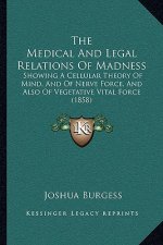 The Medical And Legal Relations Of Madness: Showing A Cellular Theory Of Mind, And Of Nerve Force, And Also Of Vegetative Vital Force (1858)