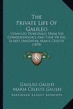 The Private Life Of Galileo: Compiled Principally From His Correspondence And That Of His Eldest Daughter, Maria Celeste (1870)