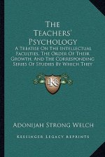 The Teachers' Psychology: A Treatise On The Intellectual Faculties, The Order Of Their Growth, And The Corresponding Series Of Studies By Which